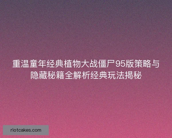 重温童年经典植物大战僵尸95版策略与隐藏秘籍全解析经典玩法揭秘