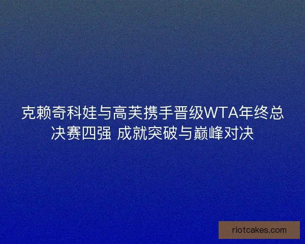 克赖奇科娃与高芙携手晋级WTA年终总决赛四强 成就突破与巅峰对决