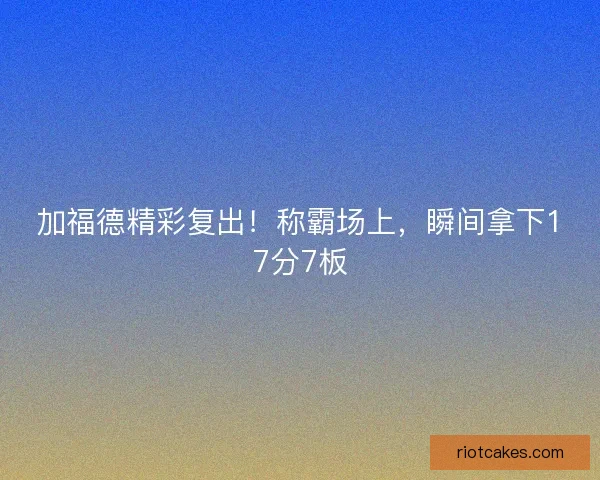 加福德精彩复出！称霸场上，瞬间拿下17分7板