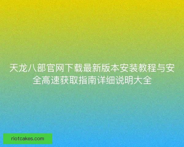 天龙八部官网下载最新版本安装教程与安全高速获取指南详细说明大全